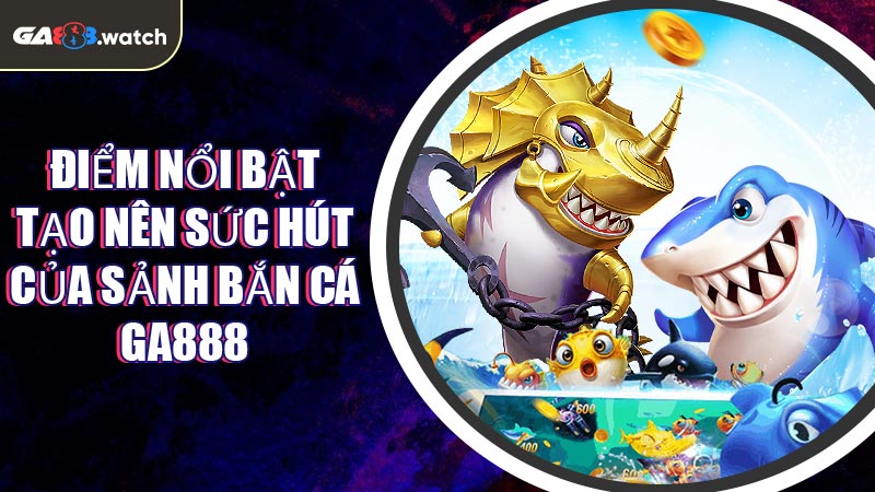 Điểm nổi bật tạo nên sức hút của sảnh Bắn Cá GA888