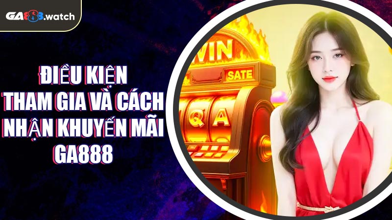 Điều kiện tham gia và cách nhận Khuyến Mãi GA888