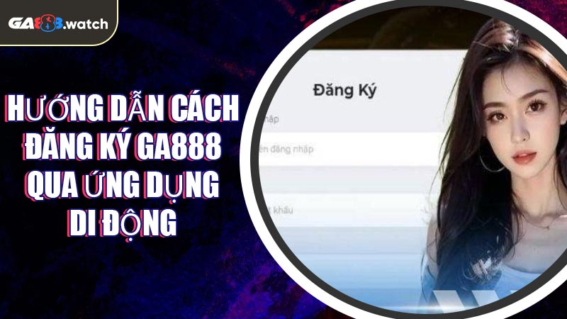 Hướng dẫn cách đăng ký GA888 qua ứng dụng di động