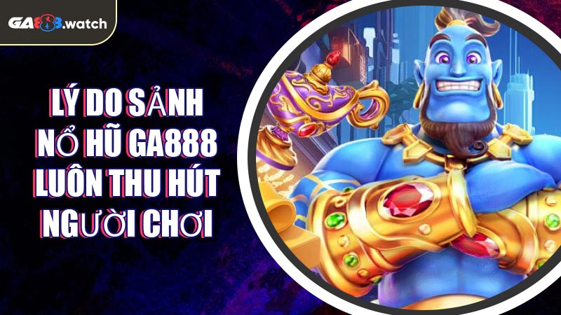 Lý do sảnh Nổ Hũ GA888 luôn thu hút người chơi