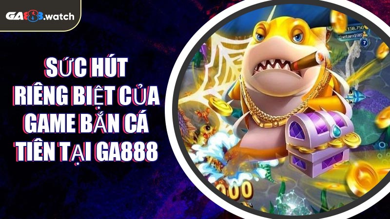 Sức hút riêng biệt của game Bắn Cá Tiên tại GA888