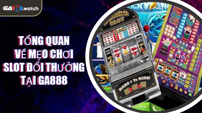 Tổng quan về mẹo chơi slot đổi thưởng tại GA888