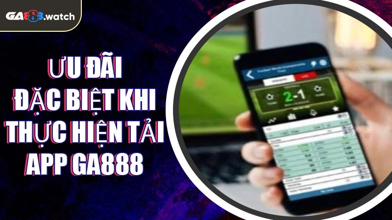 Ưu đãi đặc biệt khi thực hiện Tải App GA888