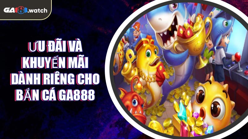 Ưu đãi và khuyến mãi dành riêng cho Bắn Cá GA888