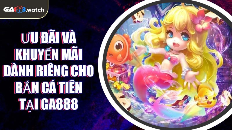 Ưu đãi và khuyến mãi dành riêng cho Bắn Cá Tiên tại GA888