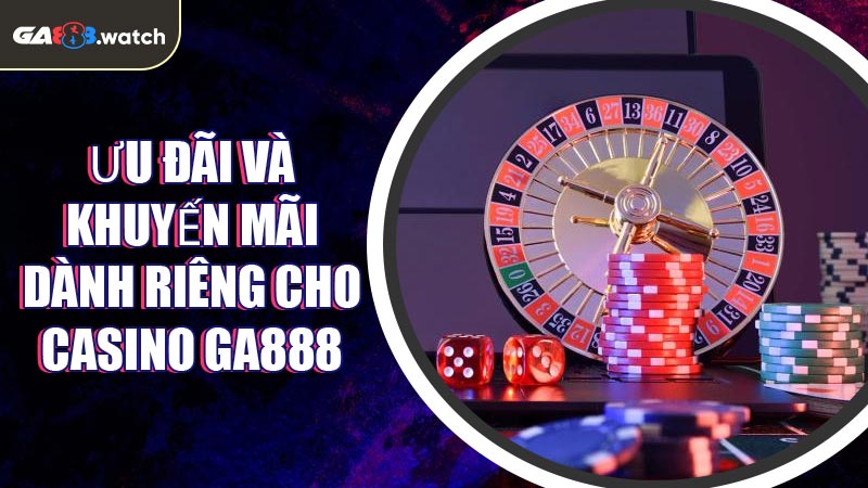Ưu đãi và khuyến mãi dành riêng cho Casino GA888